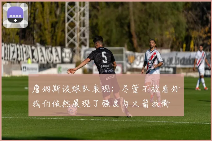 詹姆斯谈球队表现：尽管不被看好我们依然展现了强度与火箭抗衡
