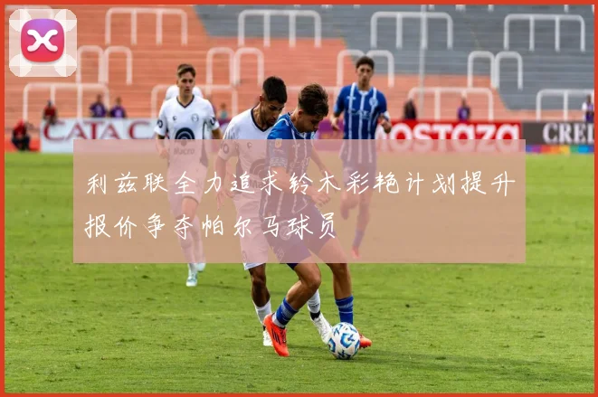 利兹联全力追求铃木彩艳计划提升报价争夺帕尔马球员
