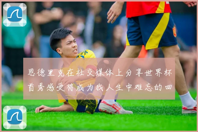 恩德里克在社交媒体上分享世界杯首秀感受将成为我人生中难忘的回忆