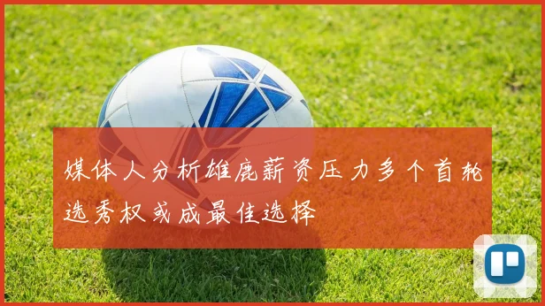 媒体人分析雄鹿薪资压力多个首轮选秀权或成最佳选择