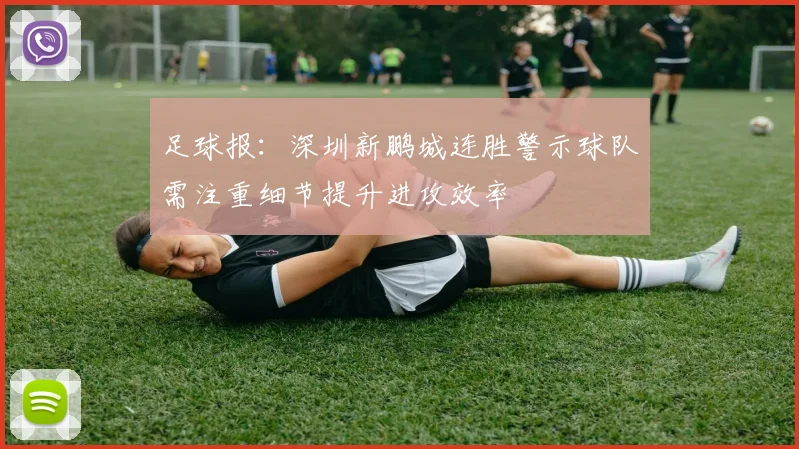 足球报：深圳新鹏城连胜警示球队需注重细节提升进攻效率