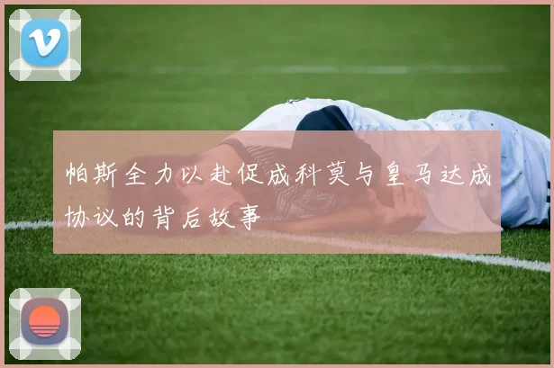 帕斯全力以赴促成科莫与皇马达成协议的背后故事