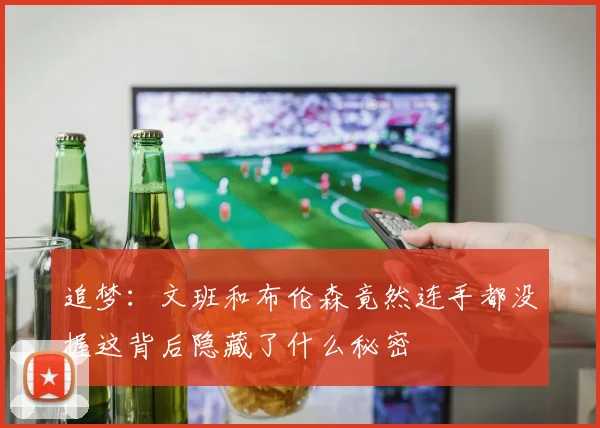 追梦：文班和布伦森竟然连手都没握这背后隐藏了什么秘密