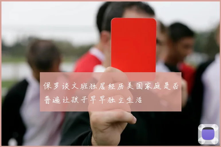 保罗谈文班独居经历美国家庭是否普遍让孩子早早独立生活