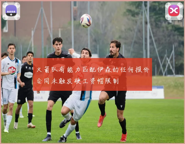 火箭队有能力匹配伊森的任何报价合同未触发硬工资帽限制