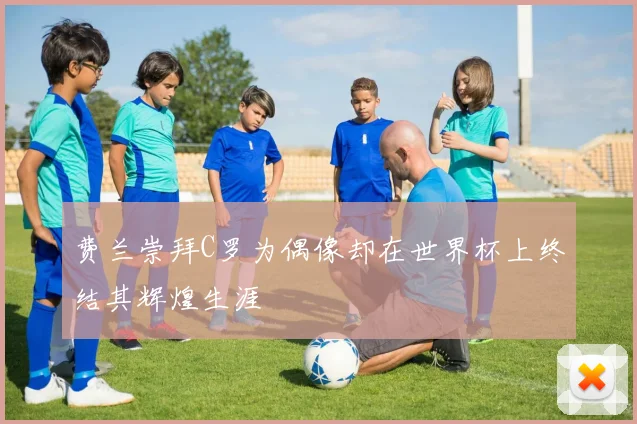费兰崇拜C罗为偶像却在世界杯上终结其辉煌生涯