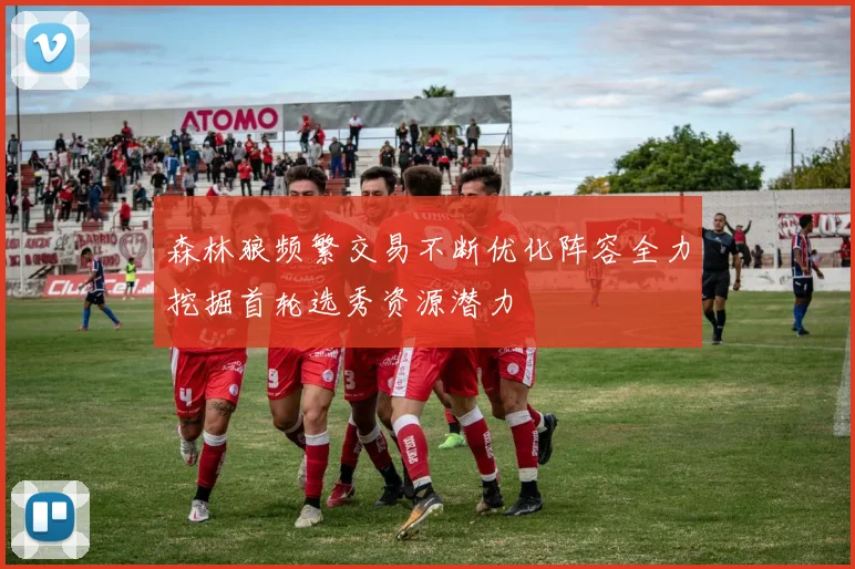 森林狼频繁交易不断优化阵容全力挖掘首轮选秀资源潜力