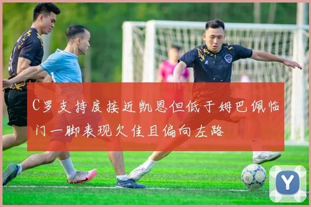 C罗支持度接近凯恩但低于姆巴佩临门一脚表现欠佳且偏向左路