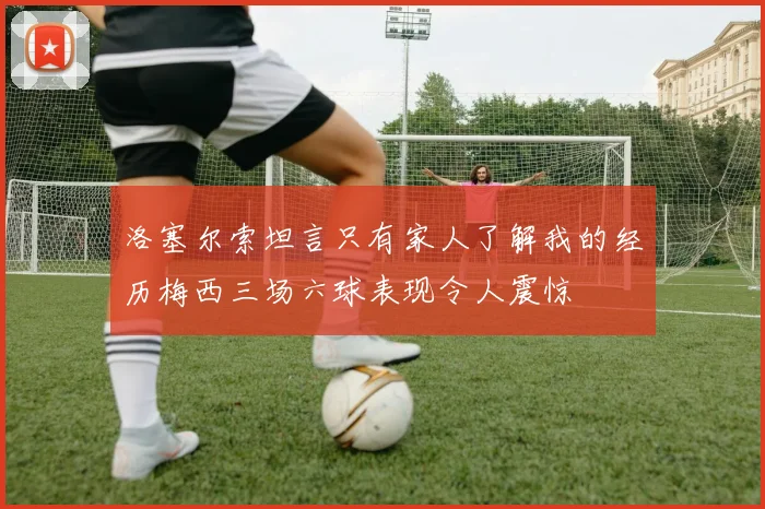洛塞尔索坦言只有家人了解我的经历梅西三场六球表现令人震惊