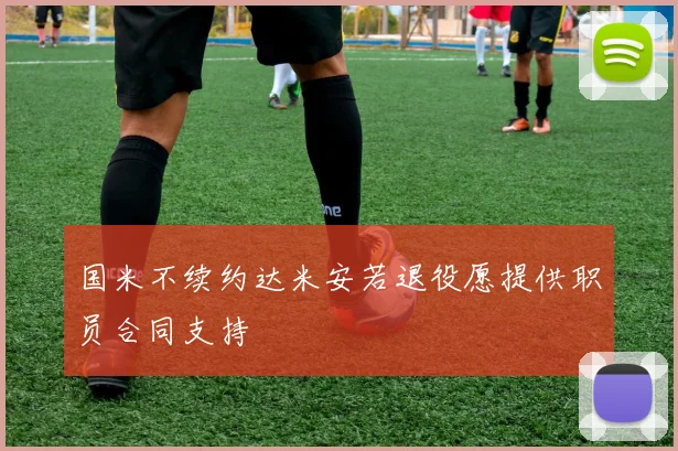国米不续约达米安若退役愿提供职员合同支持