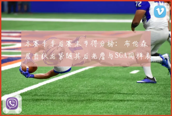 本赛季季后赛末节得分榜：布伦森居首狄龙紧随其后老詹与SGA同样表现出色