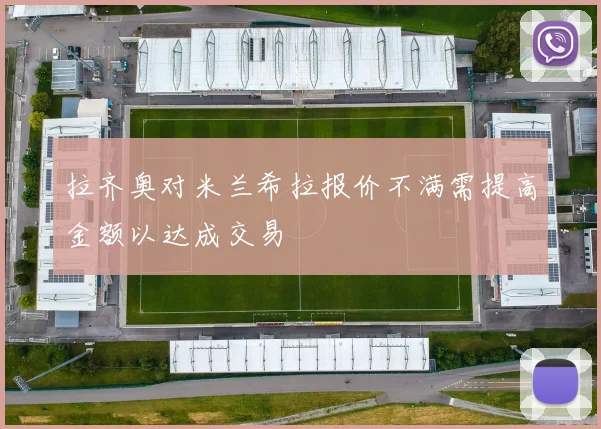 拉齐奥对米兰希拉报价不满需提高金额以达成交易