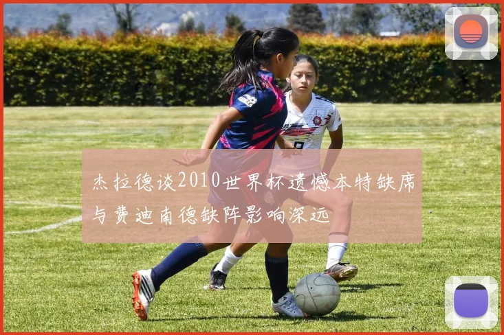 杰拉德谈2010世界杯遗憾本特缺席与费迪南德缺阵影响深远
