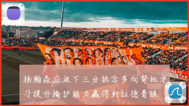 杨瀚森应放下三分执念多向弩机学习提升掩护能力赢得利拉德青睐