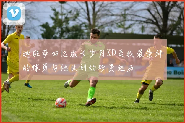 迪班萨回忆成长岁月KD是我最崇拜的球员与他共训的珍贵经历