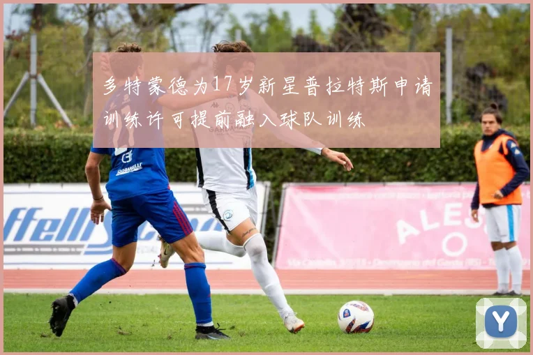多特蒙德为17岁新星普拉特斯申请训练许可提前融入球队训练