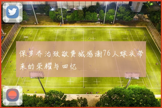 保罗乔治致敬费城感谢76人球衣带来的荣耀与回忆
