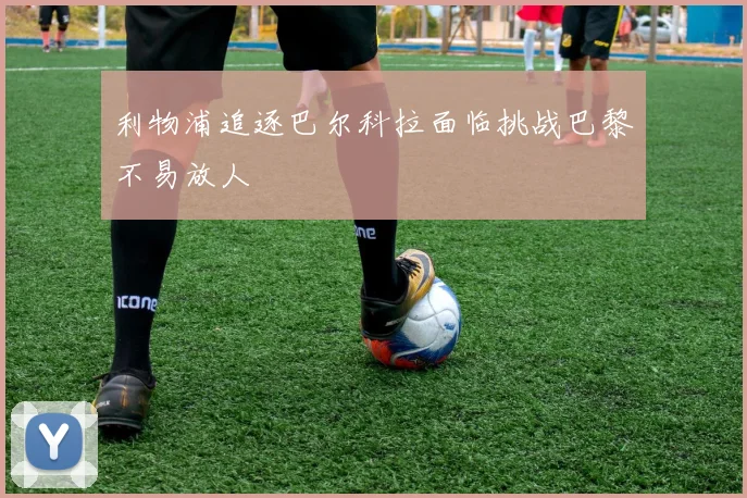 利物浦追逐巴尔科拉面临挑战巴黎不易放人
