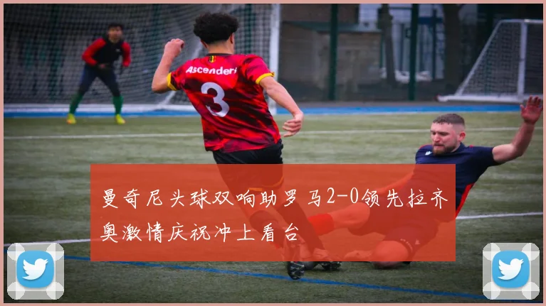 曼奇尼头球双响助罗马2-0领先拉齐奥激情庆祝冲上看台