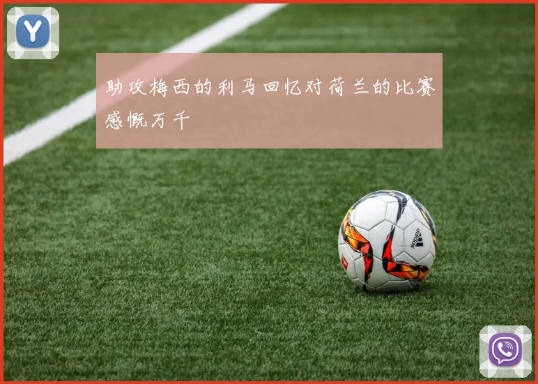 助攻梅西的利马回忆对荷兰的比赛感慨万千