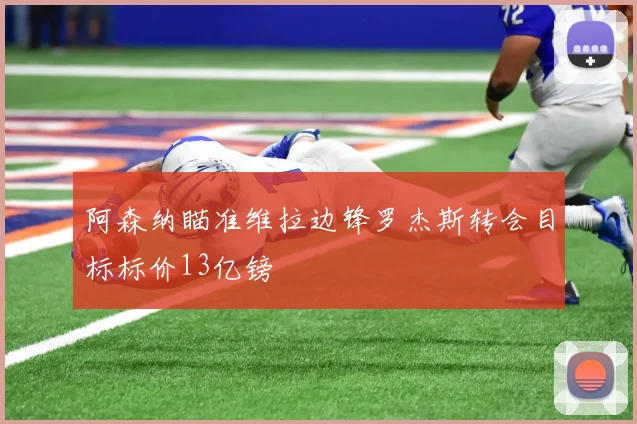 阿森纳瞄准维拉边锋罗杰斯转会目标标价13亿镑