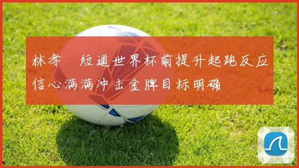 林孝埈短道世界杯前提升起跑反应信心满满冲击金牌目标明确